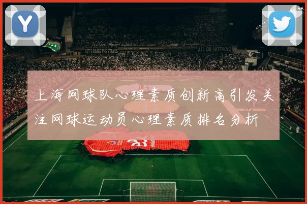 上海网球队心理素质创新高引发关注网球运动员心理素质排名分析