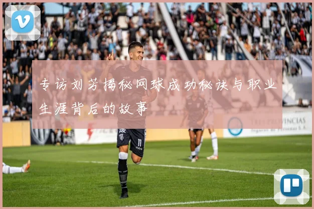 专访刘芳揭秘网球成功秘诀与职业生涯背后的故事