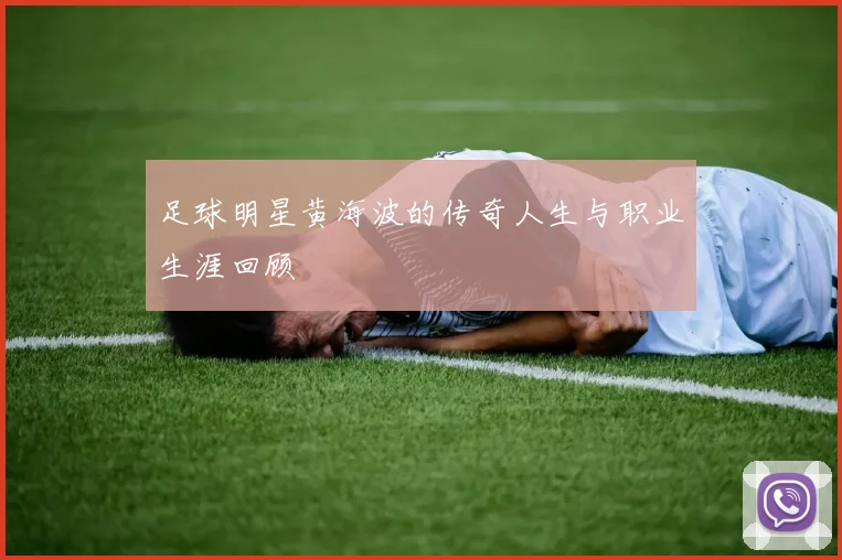 足球明星黄海波的传奇人生与职业生涯回顾