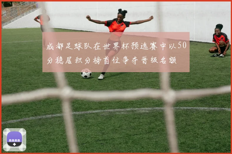 成都足球队在世界杯预选赛中以50分稳居积分榜首位争夺晋级名额