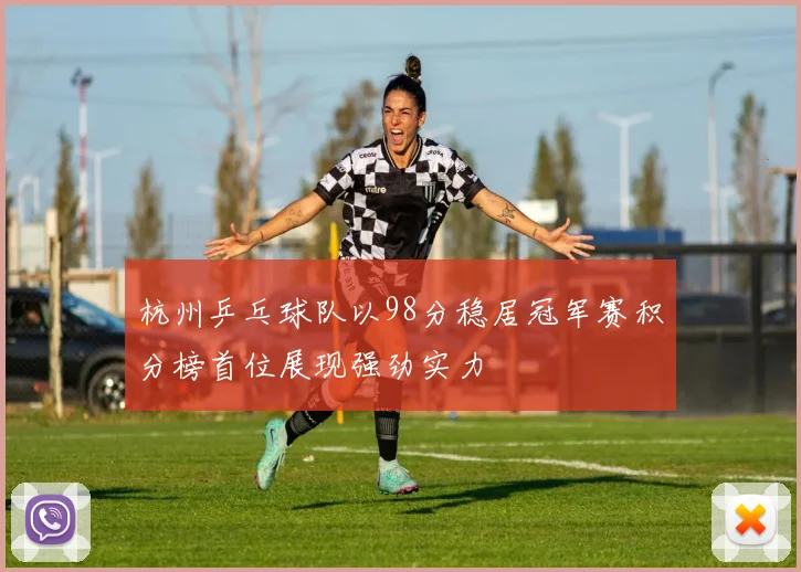 杭州乒乓球队以98分稳居冠军赛积分榜首位展现强劲实力