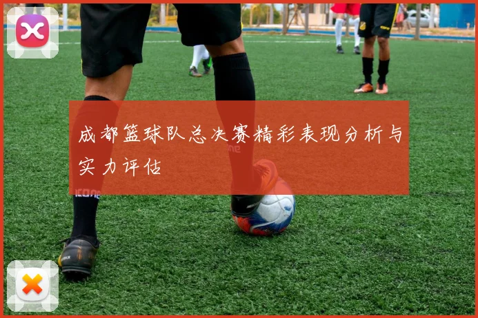 成都篮球队总决赛精彩表现分析与实力评估