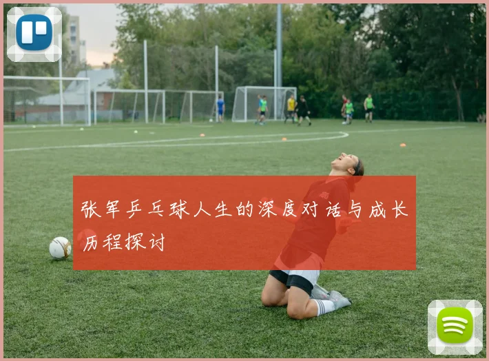 张军乒乓球人生的深度对话与成长历程探讨