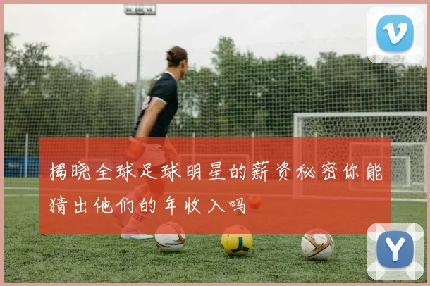 揭晓全球足球明星的薪资秘密你能猜出他们的年收入吗