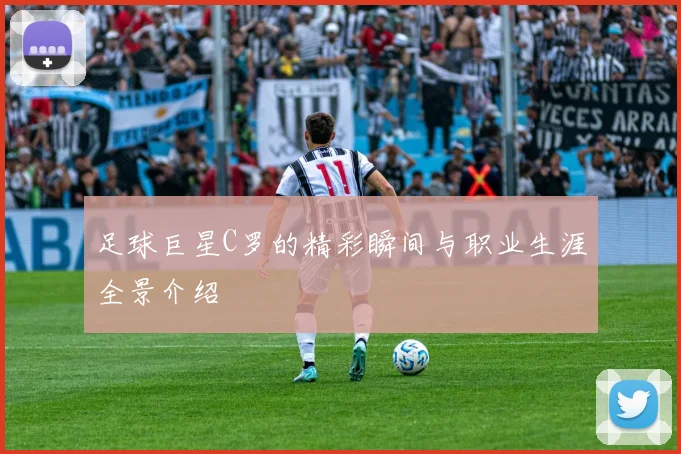 足球巨星C罗的精彩瞬间与职业生涯全景介绍