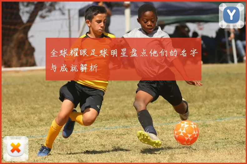 全球耀眼足球明星盘点他们的名字与成就解析