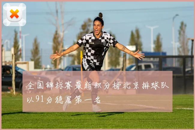 全国锦标赛最新积分榜北京排球队以91分稳居第一名