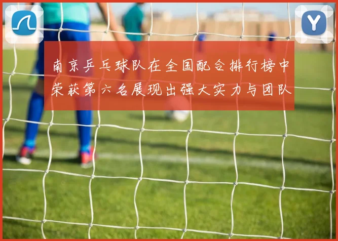 南京乒乓球队在全国配合排行榜中荣获第六名展现出强大实力与团队默契