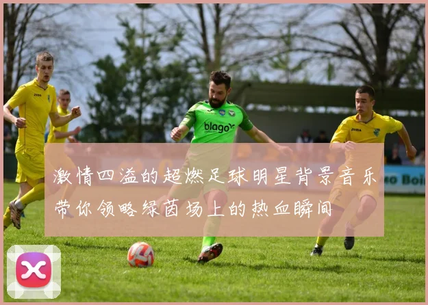 激情四溢的超燃足球明星背景音乐带你领略绿茵场上的热血瞬间