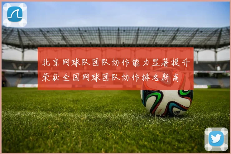 北京网球队团队协作能力显著提升荣获全国网球团队协作排名新高