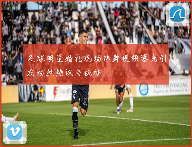 足球明星婚礼现场热舞视频曝光引发粉丝热议与祝福