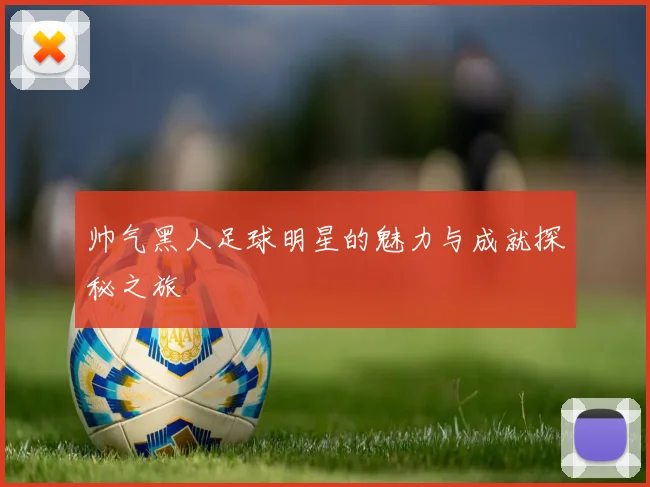 帅气黑人足球明星的魅力与成就探秘之旅