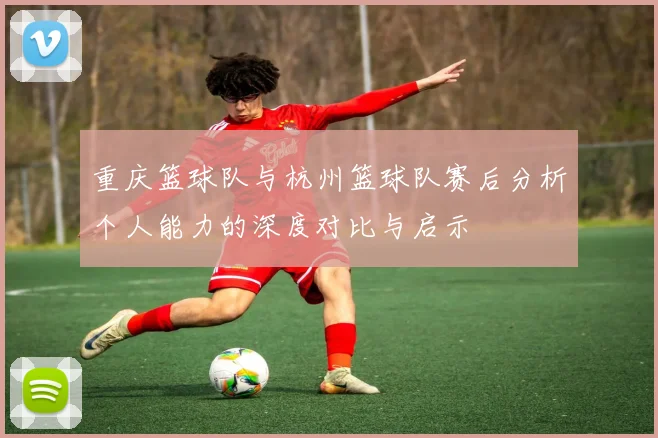 重庆篮球队与杭州篮球队赛后分析个人能力的深度对比与启示