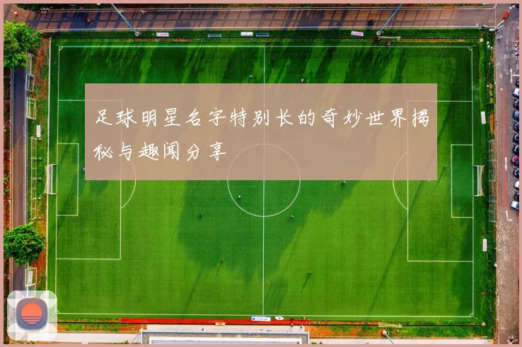 足球明星名字特别长的奇妙世界揭秘与趣闻分享