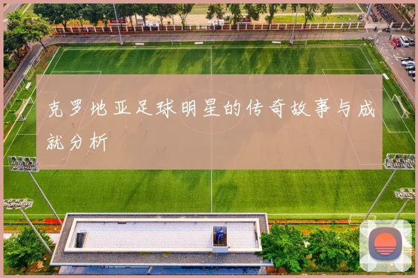 克罗地亚足球明星的传奇故事与成就分析
