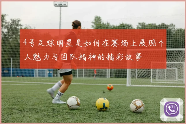 4号足球明星是如何在赛场上展现个人魅力与团队精神的精彩故事