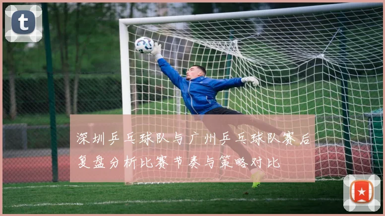 深圳乒乓球队与广州乒乓球队赛后复盘分析比赛节奏与策略对比