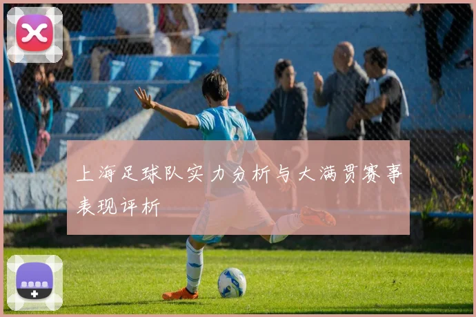上海足球队实力分析与大满贯赛事表现评析